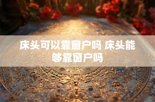 床头可以靠窗户吗 床头能够靠窗户吗 床头可以靠窗户吗 床头能够靠窗户吗