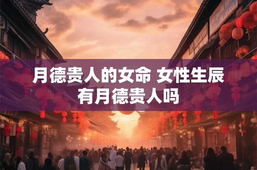 月德贵人的女命 女性生辰有月德贵人吗 月德贵人的女命 女性生辰有月德贵人吗