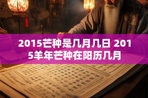 2015芒种是几月几日 2015羊年芒种在阳历几月
