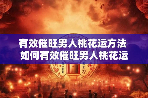 有效催旺男人桃花运方法 如何有效催旺男人桃花运