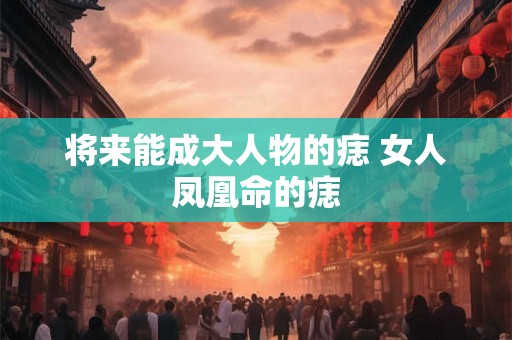 将来能成大人物的痣 女人凤凰命的痣