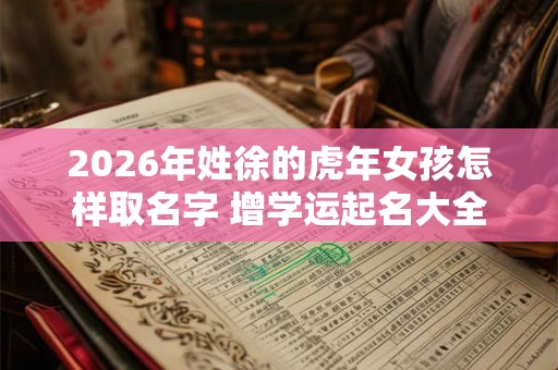 2026年姓徐的虎年女孩怎样取名字 增学运起名大全