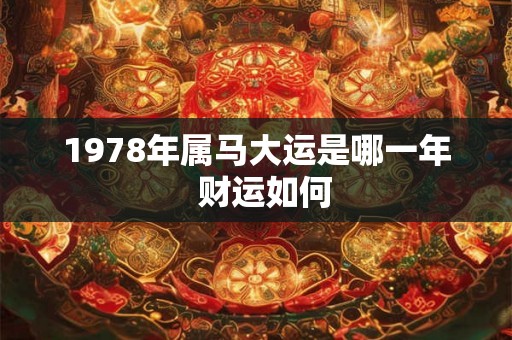 1978年属马大运是哪一年 财运如何 1978年属马大运是哪一年 财运如何