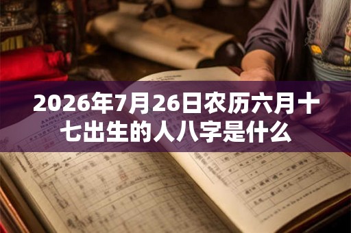 2026年7月26日农历六月十七出生的人八字是什么