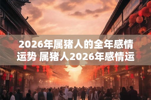 2026年属猪人的全年感情运势 属猪人2026年感情运走向
