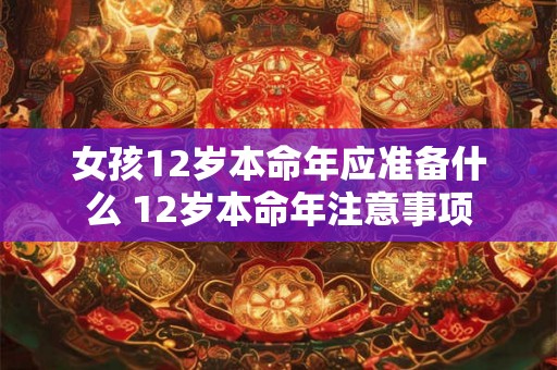 女孩12岁本命年应准备什么 12岁本命年注意事项