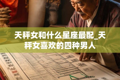 天秤女和什么星座最配_天秤女喜欢的四种男人