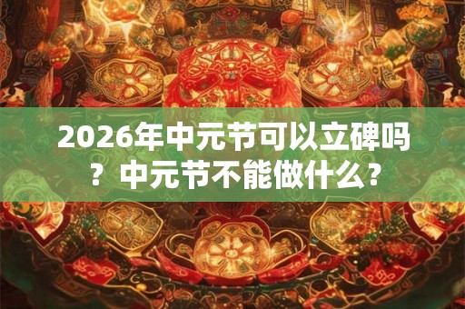 2026年中元节可以立碑吗？中元节不能做什么？