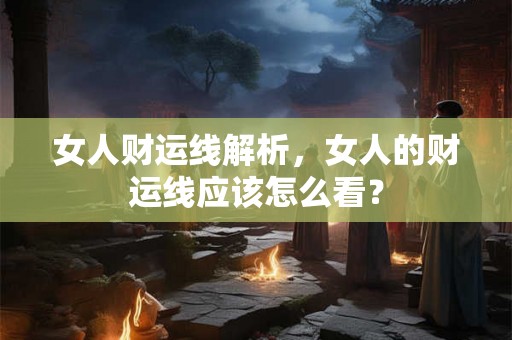 女人财运线解析，女人的财运线应该怎么看？