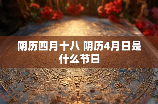 阴历四月十八 阴历4月日是什么节日 阴历四月十八 阴历4月日是什么节日