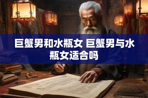 巨蟹男和水瓶女 巨蟹男与水瓶女适合吗