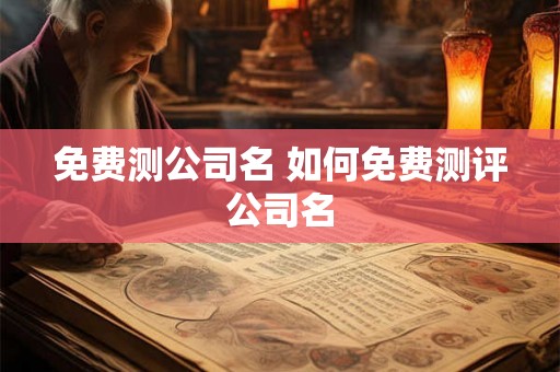 免费测公司名 如何免费测评公司名 免费测公司名 如何免费测评公司名