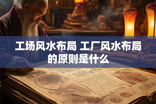 工场风水布局 工厂风水布局的原则是什么