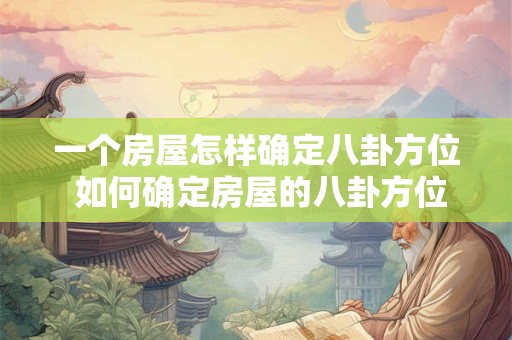 一个房屋怎样确定八卦方位 如何确定房屋的八卦方位