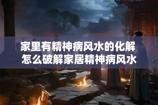 家里有精神病风水的化解 怎么破解家居精神病风水
