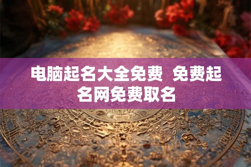 电脑起名大全免费  免费起名网免费取名