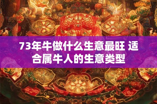 73年牛做什么生意最旺 适合属牛人的生意类型