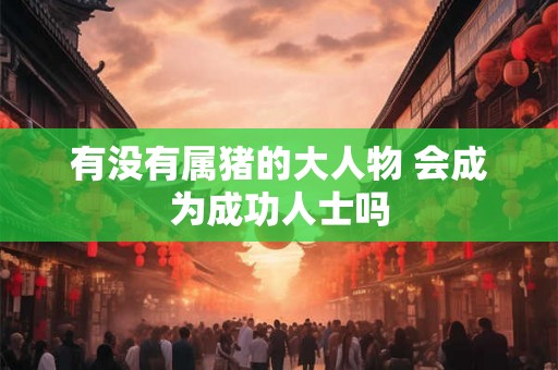 有没有属猪的大人物 会成为成功人士吗