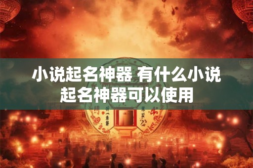 小说起名神器 有什么小说起名神器可以使用 小说起名神器 有什么小说起名神器可以使用