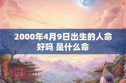 2000年4月9日出生的人命好吗 是什么命 2000年4月9日出生的人命好吗 是什么命