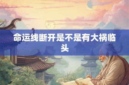 命运线断开是不是有大祸临头