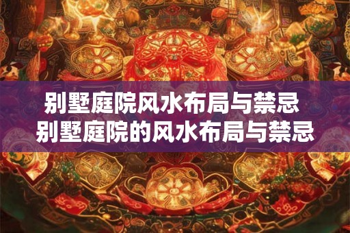 别墅庭院风水布局与禁忌 别墅庭院的风水布局与禁忌有哪些