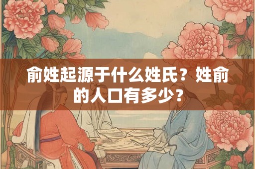 俞姓起源于什么姓氏?姓俞的人口有多少? 俞姓起源于什么姓氏?姓俞的人口有多少?