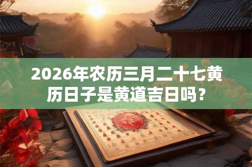2026年农历三月二十七黄历日子是黄道吉日吗？