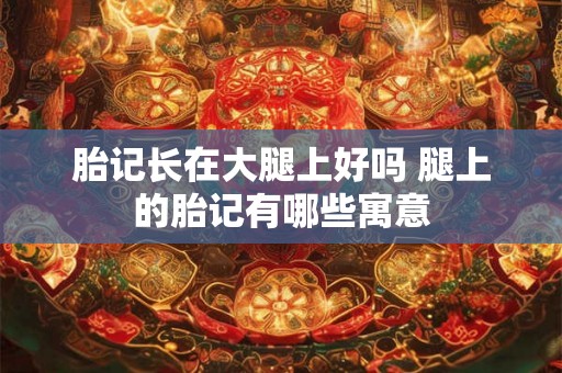 胎记长在大腿上好吗 腿上的胎记有哪些寓意
