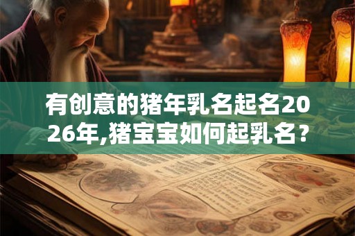有创意的猪年乳名起名2026年,猪宝宝如何起乳名？