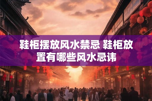 鞋柜摆放风水禁忌 鞋柜放置有哪些风水忌讳