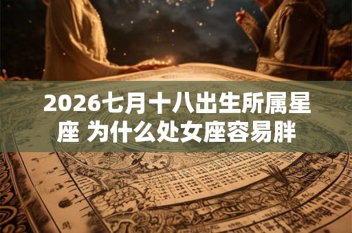 2026七月十八出生所属星座 为什么处女座容易胖 2026七月十八出生所属星座 为什么处女座容易胖