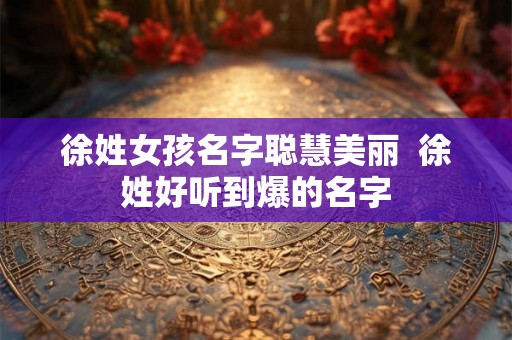 徐姓女孩名字聪慧美丽  徐姓好听到爆的名字