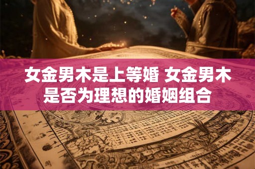 女金男木是上等婚 女金男木是否为理想的婚姻组合