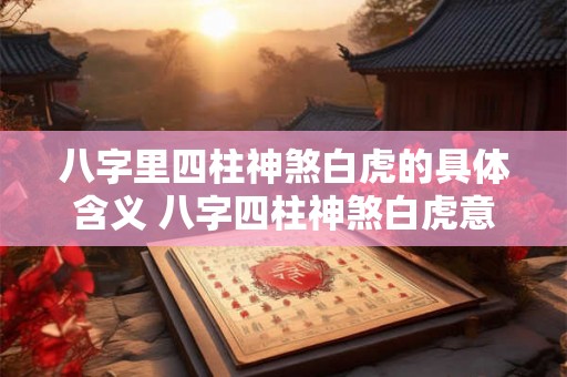 八字里四柱神煞白虎的具体含义 八字四柱神煞白虎意义