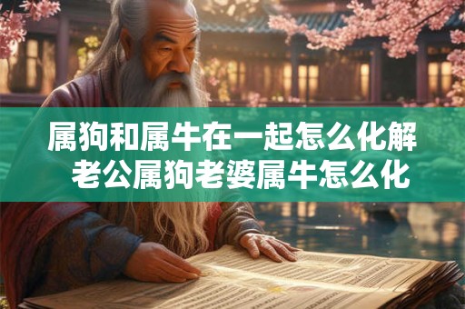 属狗和属牛在一起怎么化解 老公属狗老婆属牛怎么化解 属狗和属牛在一起怎么化解 老公属狗老婆属牛怎么化解