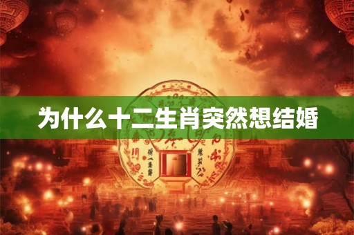 为什么十二生肖突然想结婚