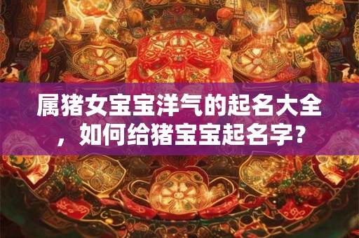 属猪女宝宝洋气的起名大全，如何给猪宝宝起名字？