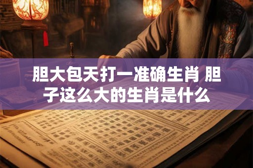 胆大包天打一准确生肖 胆子这么大的生肖是什么