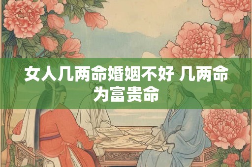 女人几两命婚姻不好 几两命为富贵命