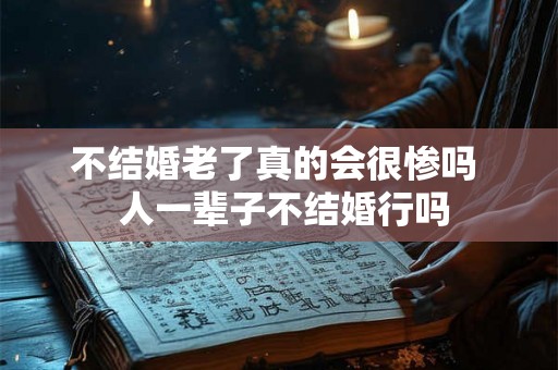 不结婚老了真的会很惨吗  人一辈子不结婚行吗