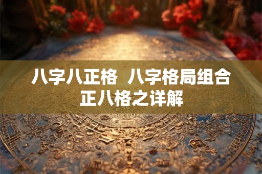 八字八正格  八字格局组合正八格之详解