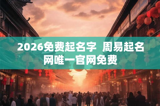 2026免费起名字 周易起名网唯一官网免费 2026免费起名字 周易起名网唯一官网免费