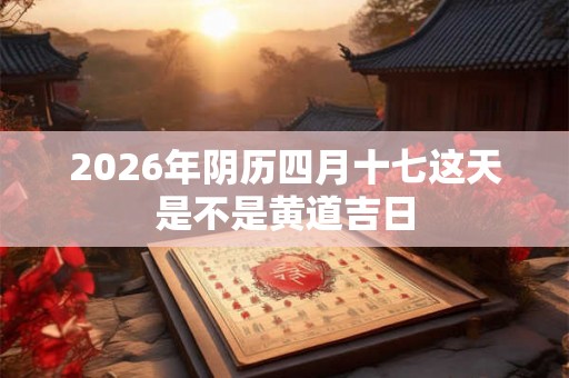 2026年阴历四月十七这天是不是黄道吉日