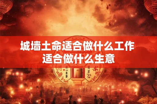 城墙土命适合做什么工作 适合做什么生意