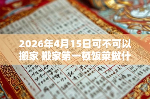 2026年4月15日可不可以搬家 搬家第一顿饭菜做什么 2026年4月15日可不可以搬家 搬家第一顿饭菜做什么