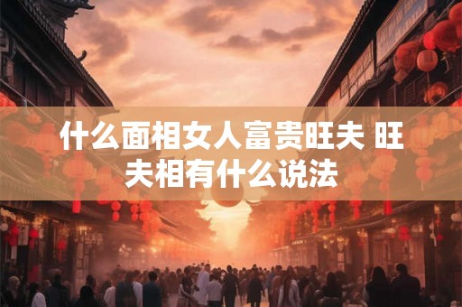 什么面相女人富贵旺夫 旺夫相有什么说法