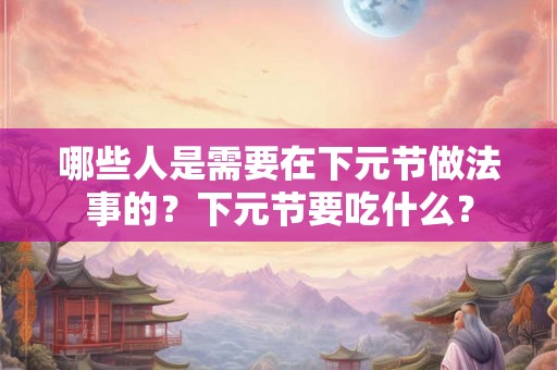 哪些人是需要在下元节做法事的？下元节要吃什么？