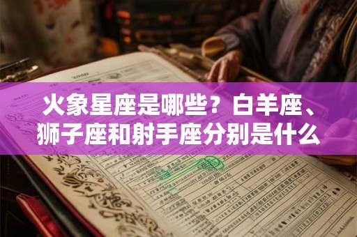火象星座是哪些？白羊座、狮子座和射手座分别是什么特征？
