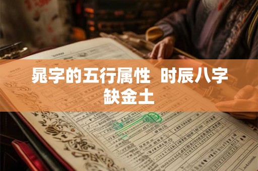 晁字的五行属性 时辰八字缺金土 晁字的五行属性 时辰八字缺金土